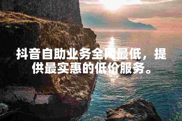 抖音自助业务全网最低，提供最实惠的低价服务。