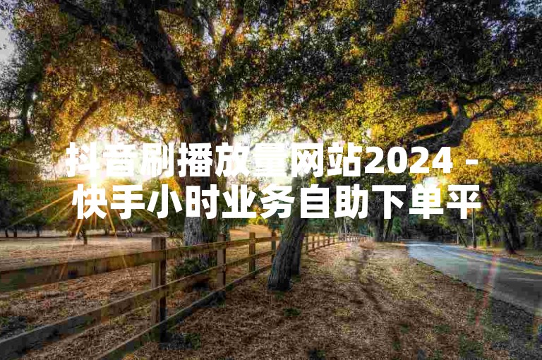 抖音刷播放量网站2024 - 快手小时业务自助下单平台网