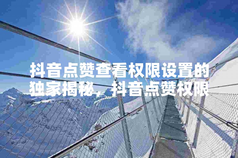 抖音点赞查看权限设置的独家揭秘，抖音点赞权限设置攻略！2025必学