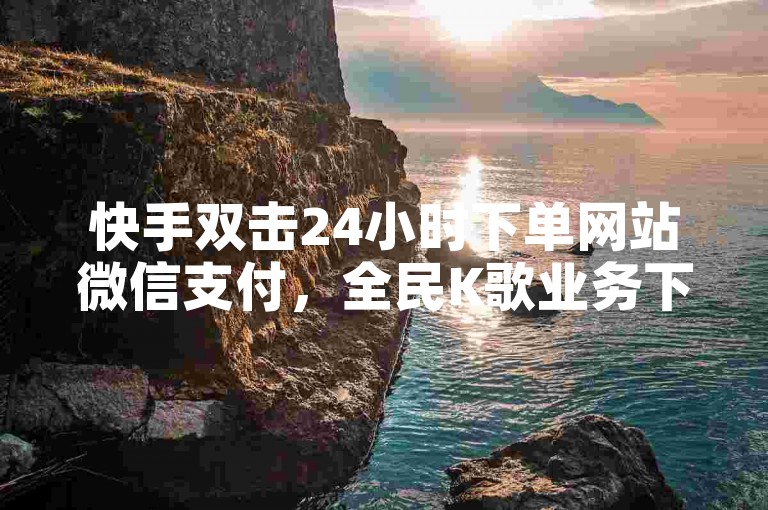 快手双击24小时下单网站微信支付，全民K歌业务下单平台低价。