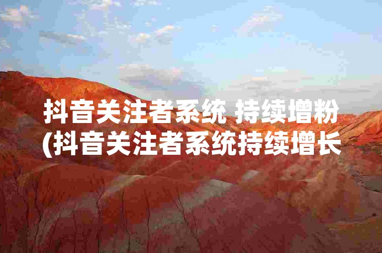 抖音关注者系统 持续增粉(抖音关注者系统持续增长)