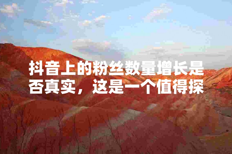 抖音上的粉丝数量增长是否真实，这是一个值得探讨的问题。