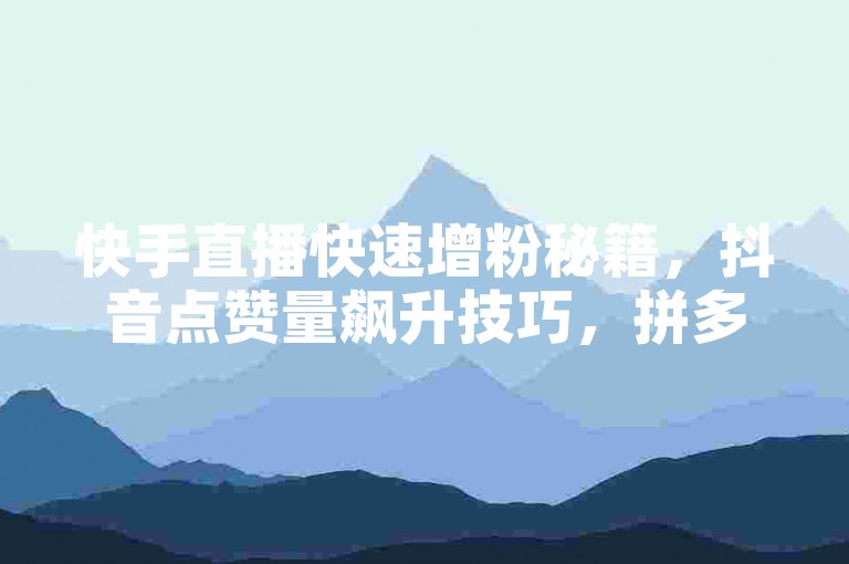 快手直播快速增粉秘籍，抖音点赞量飙升技巧，拼多多拼团助力指南。