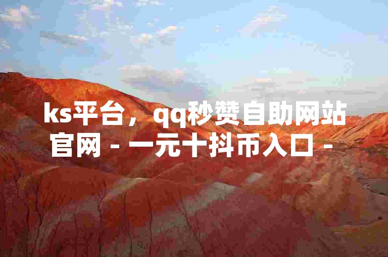 ks平台，qq秒赞自助网站官网 - 一元十抖币入口 - ks点赞低价商城0.01