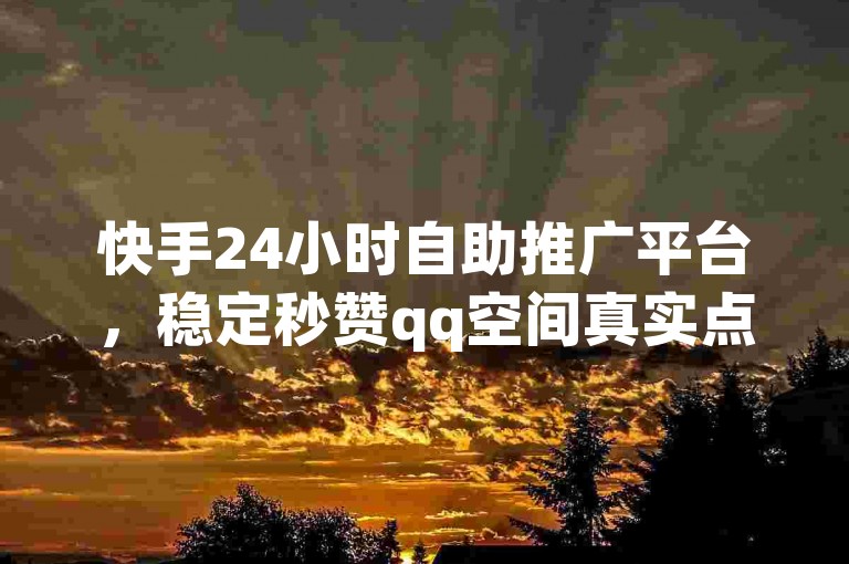 快手24小时自助推广平台，稳定秒赞qq空间真实点赞服务。