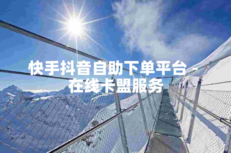快手抖音自助下单平台 - 在线卡盟服务