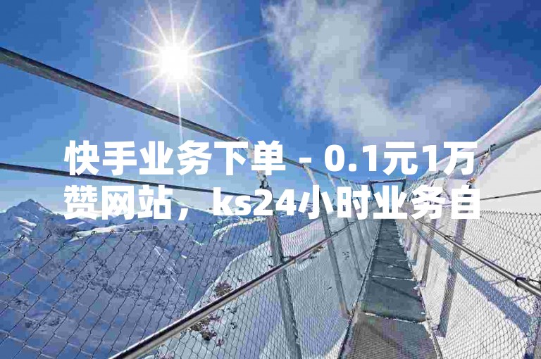 快手业务下单 - 0.1元1万赞网站，ks24小时业务自助下单平台卡盟 - 8.82g.netqq点赞。