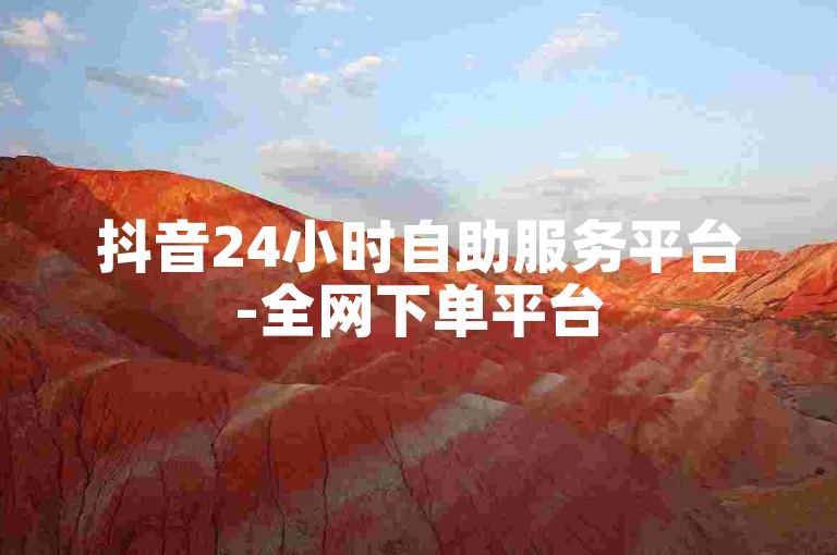 抖音24小时自助服务平台-全网下单平台
