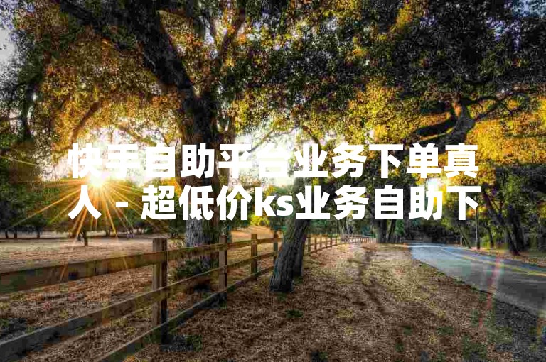快手自助平台业务下单真人 - 超低价ks业务自助下单平台,快手24小时自助 - 巅峰极速辅助发卡平台卡盟