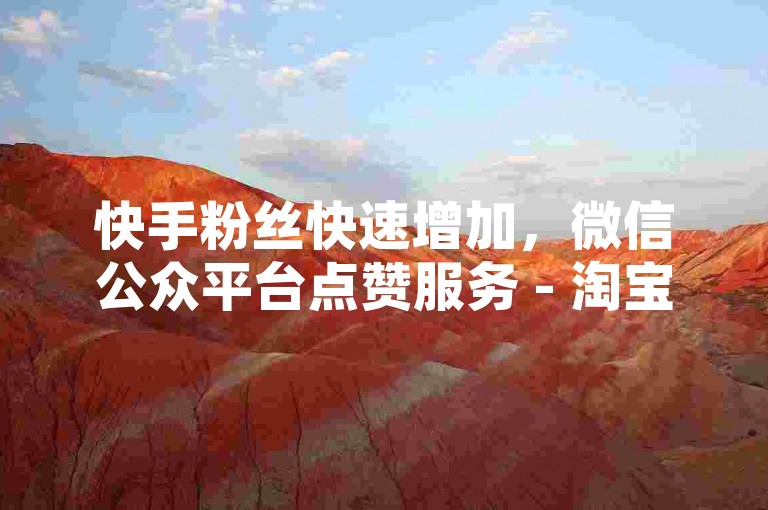 快手粉丝快速增加，微信公众平台点赞服务 - 淘宝自助下单中心 - 免费领取50条评论赞