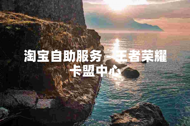 淘宝自助服务 - 王者荣耀卡盟中心