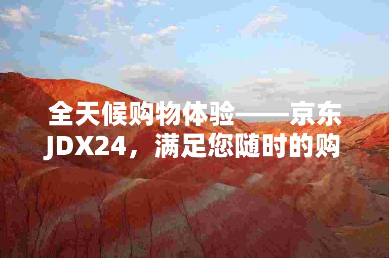 全天候购物体验——京东JDX24，满足您随时的购物需求。