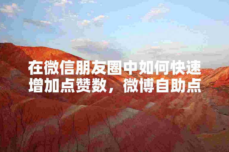 在微信朋友圈中如何快速增加点赞数，微博自助点赞服务 - 微信免费获取赞 - 抖音热门推广