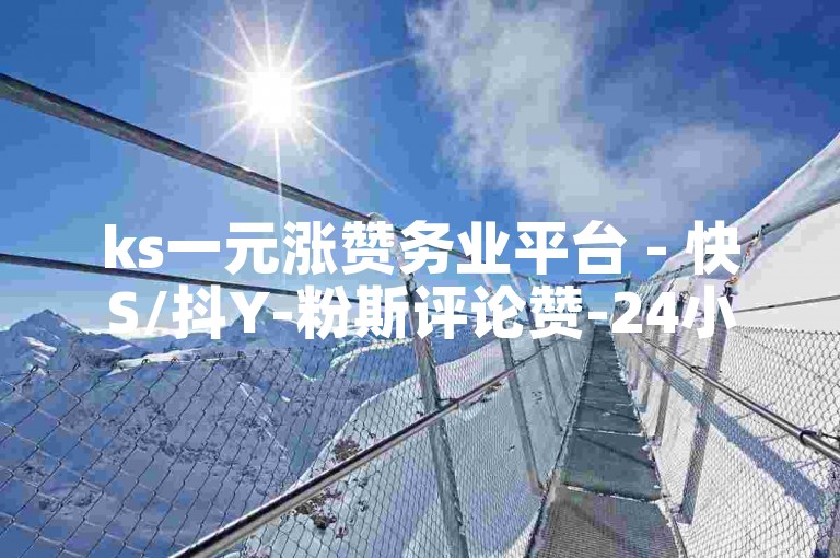 ks一元涨赞务业平台 - 快S/抖Y-粉斯评论赞-24小时自助下单