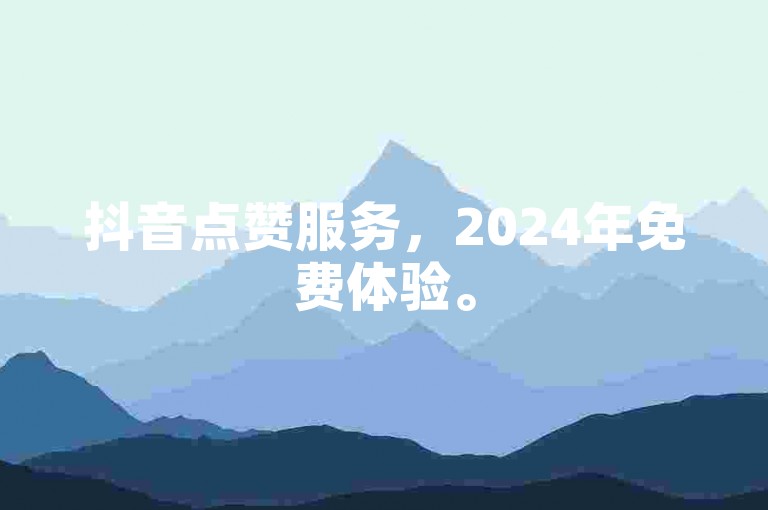 抖音点赞服务，2024年免费体验。
