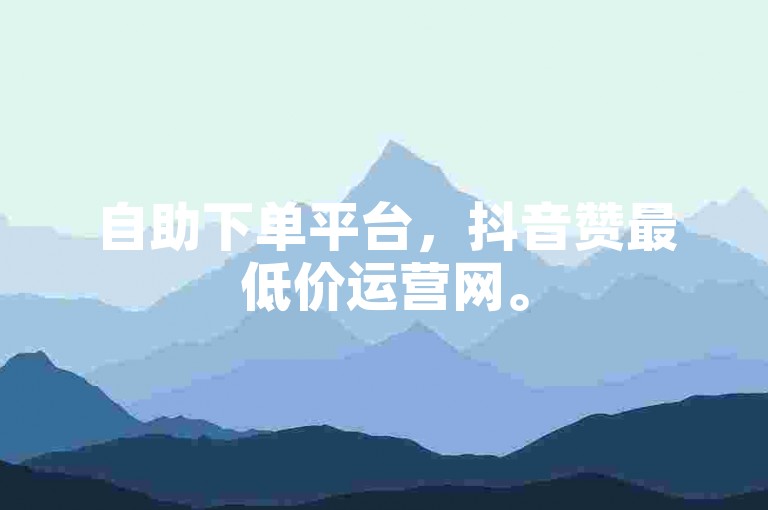自助下单平台，抖音赞最低价运营网。
