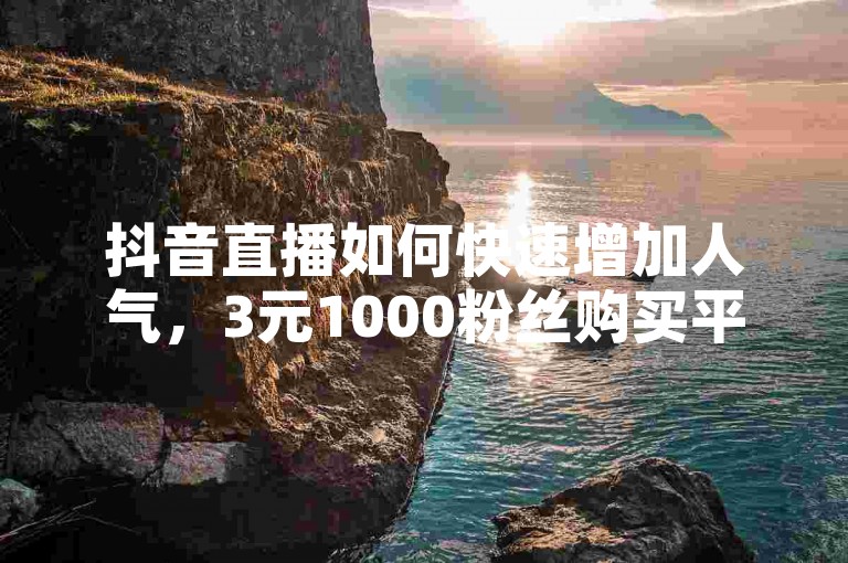 抖音直播如何快速增加人气，3元1000粉丝购买平台 - 自动发货秒到。