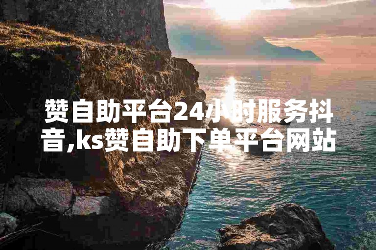 赞自助平台24小时服务抖音,ks赞自助下单平台网站