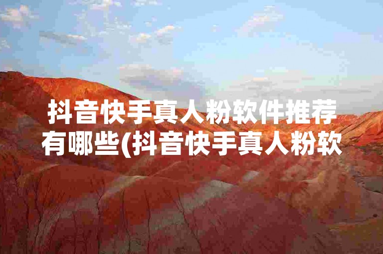 抖音快手真人粉软件推荐有哪些(抖音快手真人粉软件推荐)