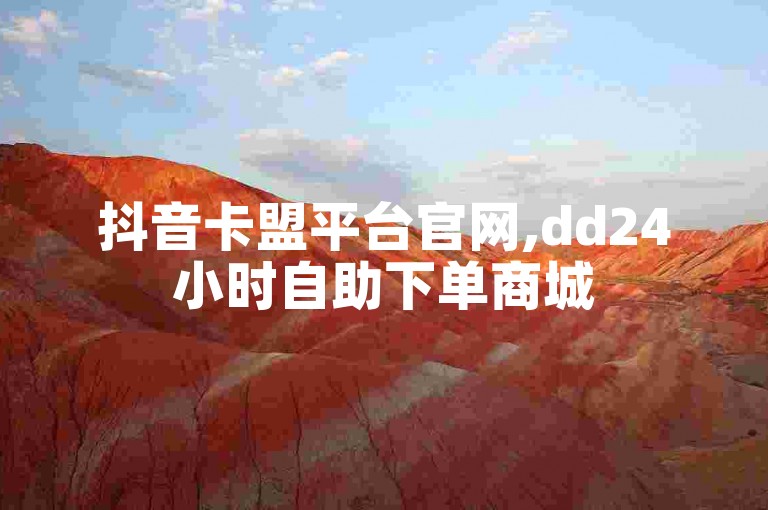 抖音卡盟平台官网,dd24小时自助下单商城