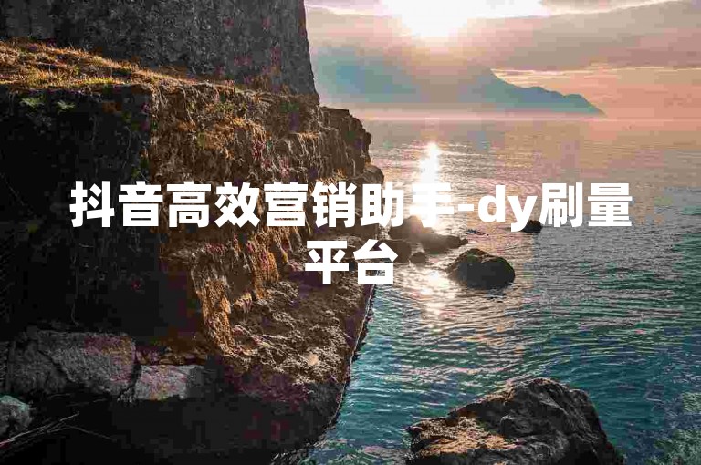 抖音高效营销助手-dy刷量平台