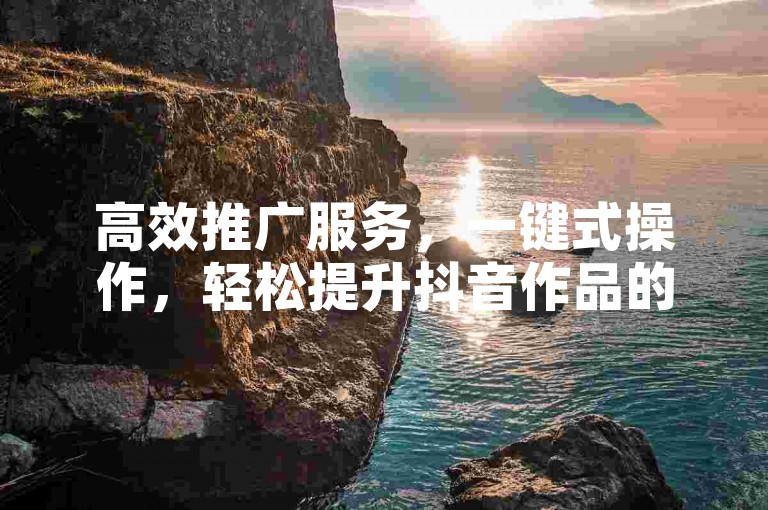 高效推广服务，一键式操作，轻松提升抖音作品的互动量。