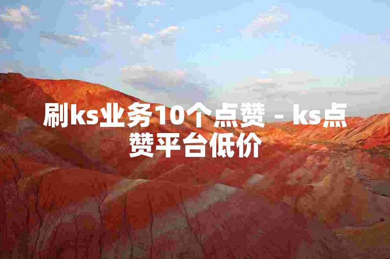刷ks业务10个点赞 - ks点赞平台低价