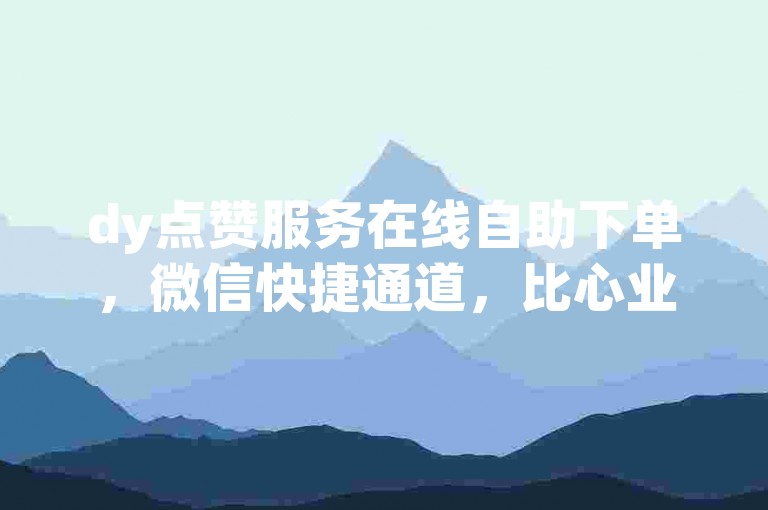 dy点赞服务在线自助下单，微信快捷通道，比心业务即刻提升。