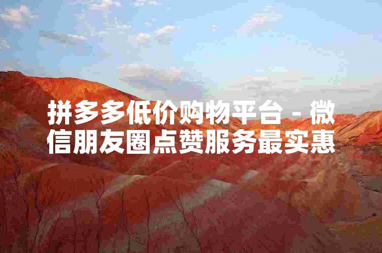拼多多低价购物平台 - 微信朋友圈点赞服务最实惠。