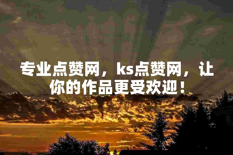 专业点赞网，ks点赞网，让你的作品更受欢迎！