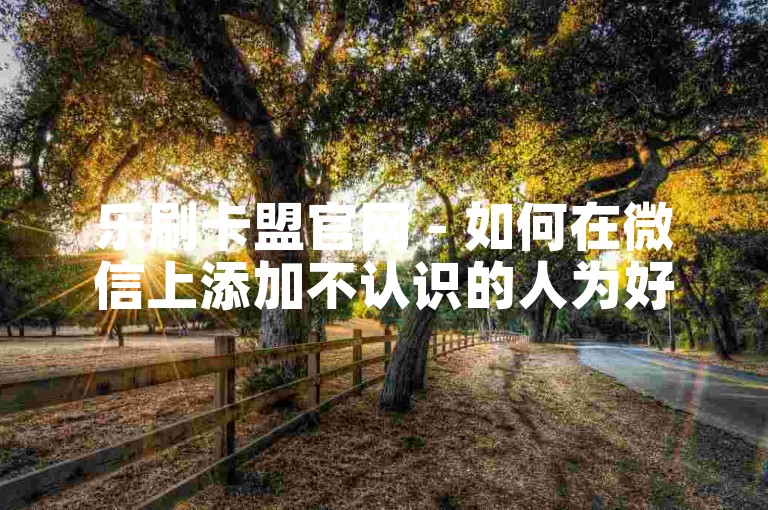 乐刷卡盟官网 - 如何在微信上添加不认识的人为好友？