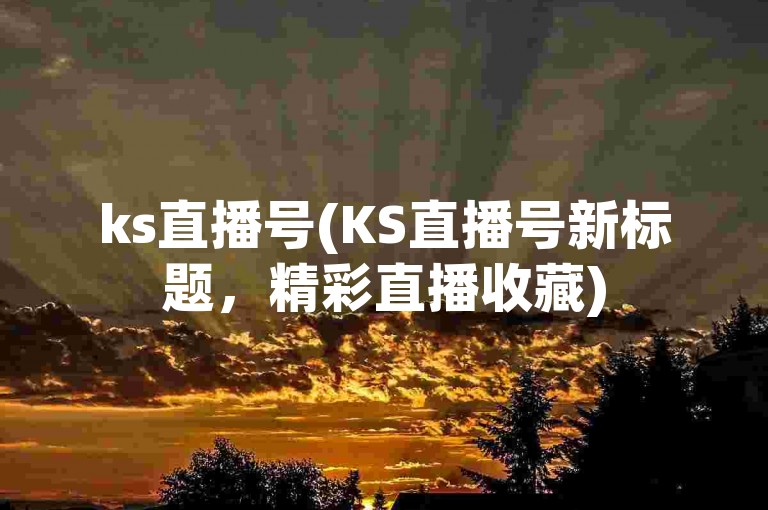 ks直播号(KS直播号新标题，精彩直播收藏)
