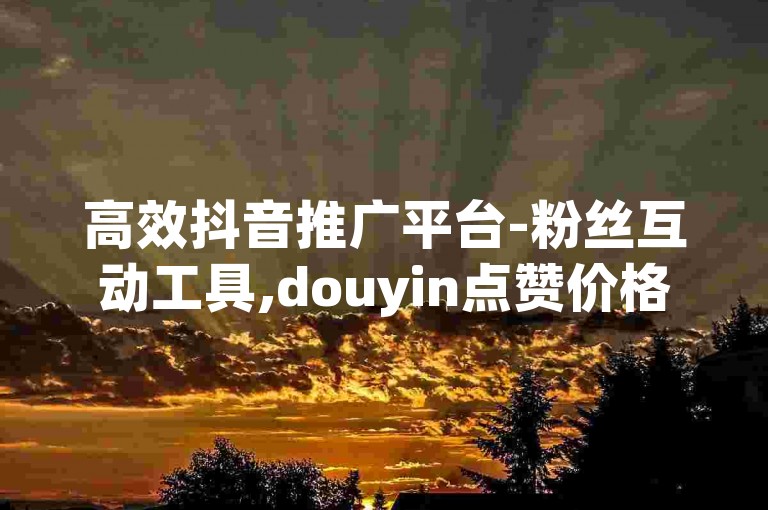 高效抖音推广平台-粉丝互动工具,douyin点赞价格最优。