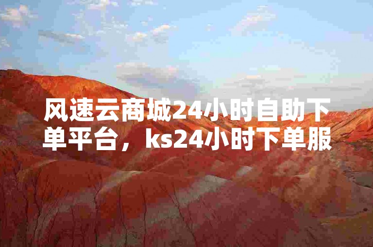 风速云商城24小时自助下单平台，ks24小时下单服务 - 提供最优惠的价格，让热血再次沸腾！