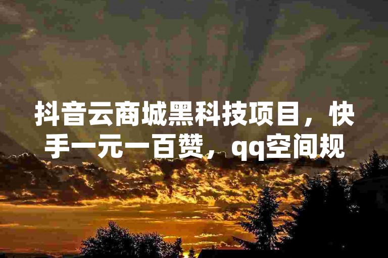 抖音云商城黑科技项目，快手一元一百赞，qq空间规则，dy低价下单平台。