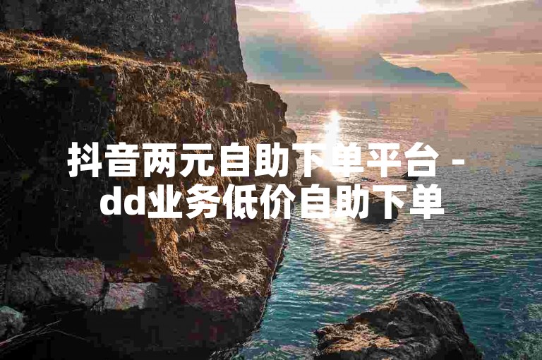 抖音两元自助下单平台 - dd业务低价自助下单