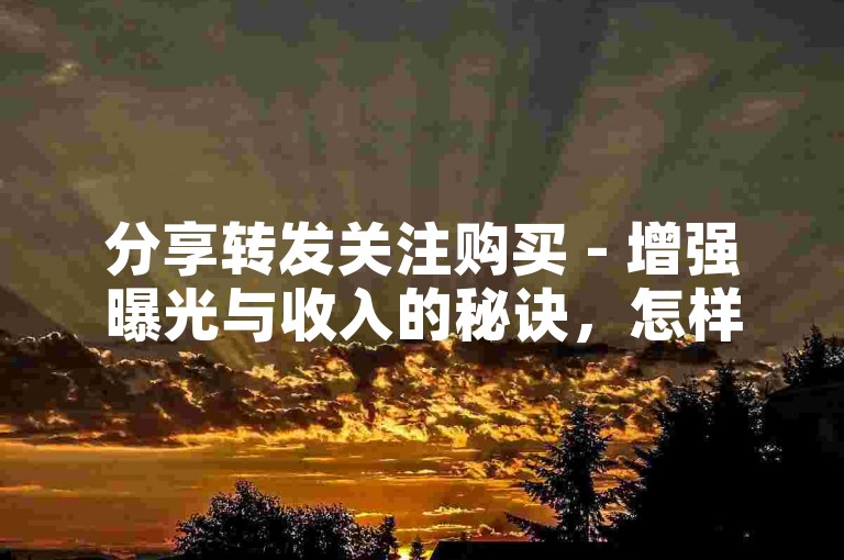分享转发关注购买 - 增强曝光与收入的秘诀，怎样高效提升分享转发和关注购买！