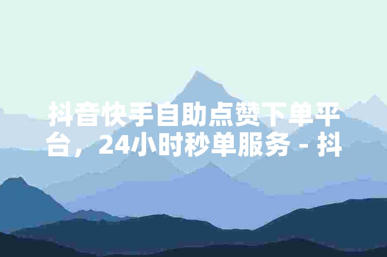 抖音快手自助点赞下单平台，24小时秒单服务 - 抖音快速增赞即时到账 - 全天候自助卡密商城再燃激情！