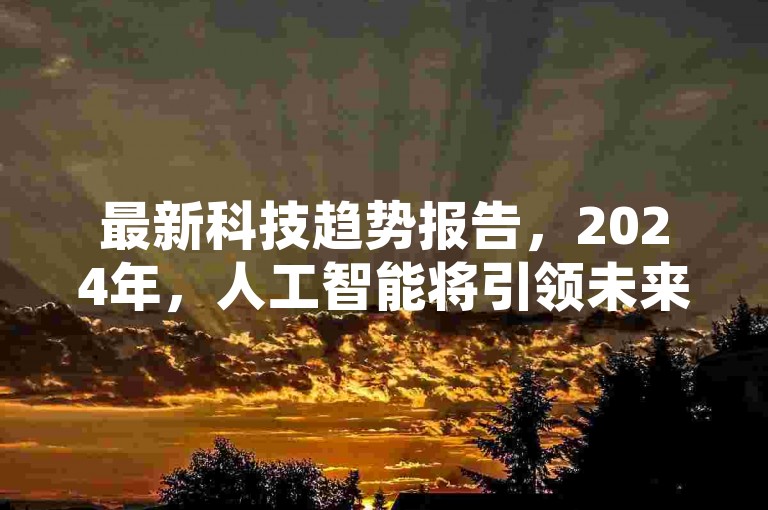 最新科技趋势报告，2024年，人工智能将引领未来生活新潮流！