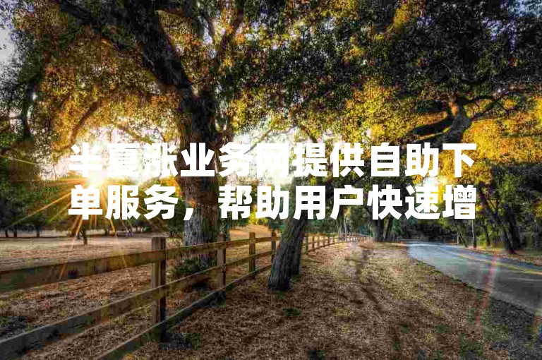 半夏涨业务网提供自助下单服务，帮助用户快速增加粉丝数量。