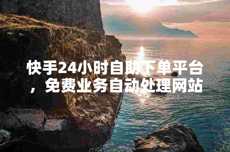 快手24小时自助下单平台，免费业务自动处理网站。