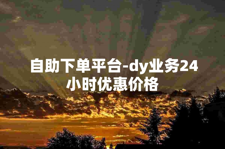 自助下单平台-dy业务24小时优惠价格