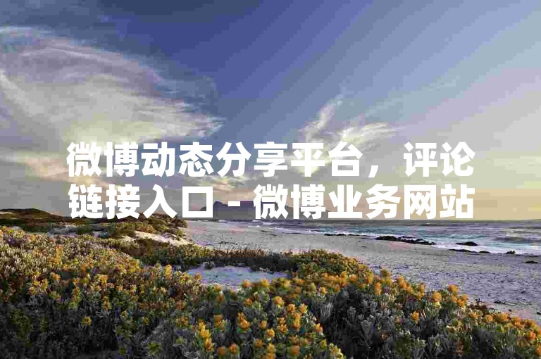 微博动态分享平台，评论链接入口 - 微博业务网站平台 - lm自助下单服务平台秒到账惊喜发布。