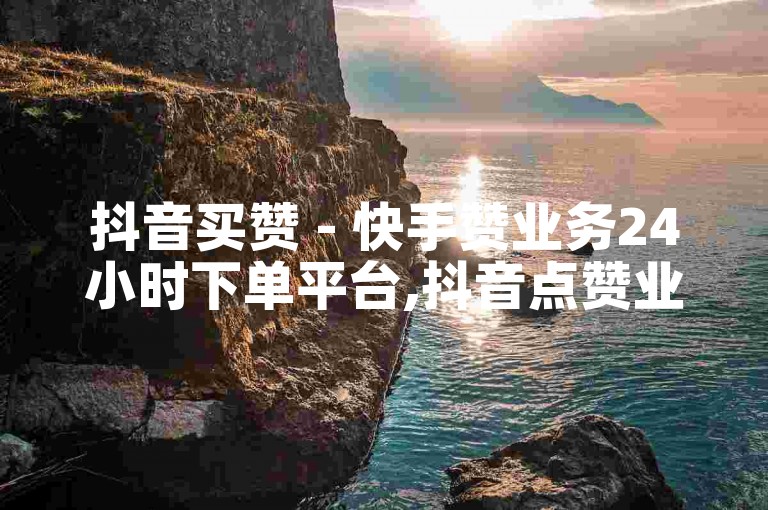 抖音买赞 - 快手赞业务24小时下单平台,抖音点赞业务下单24小时 - 抖音业务下单