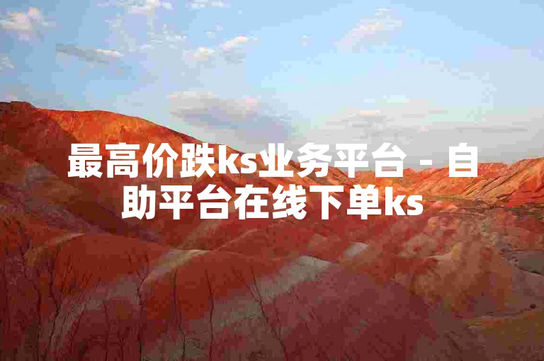 最高价跌ks业务平台 - 自助平台在线下单ks
