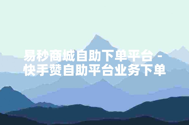 易秒商城自助下单平台 - 快手赞自助平台业务下单免费。