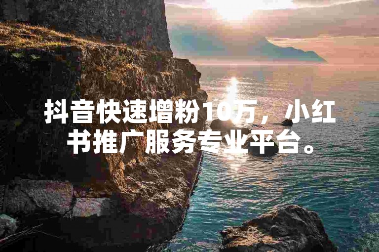 抖音快速增粉10万，小红书推广服务专业平台。