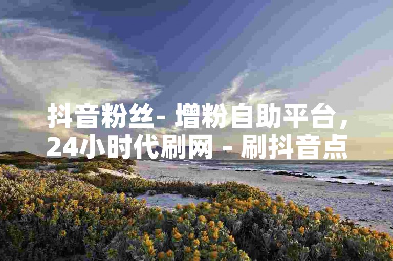 抖音粉丝- 增粉自助平台，24小时代刷网 - 刷抖音点赞。