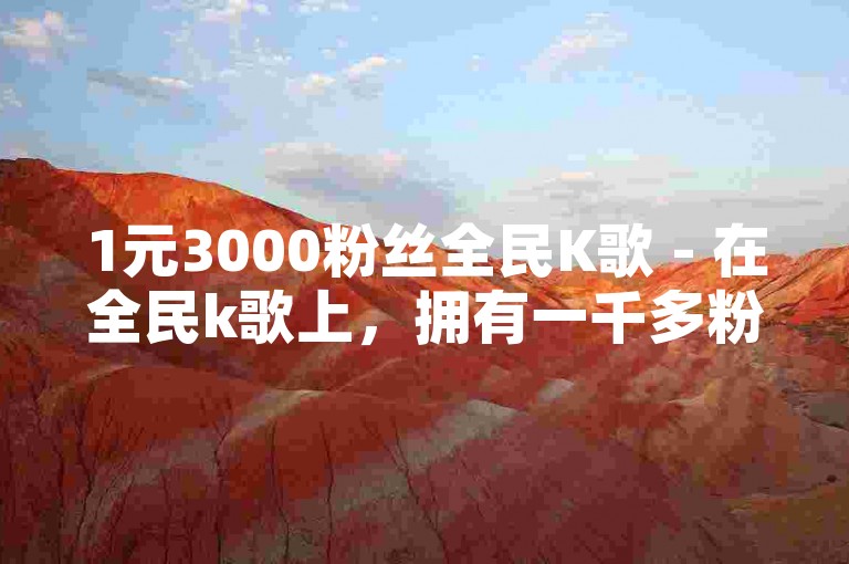 1元3000粉丝全民K歌 - 在全民k歌上，拥有一千多粉丝是否真的有用？