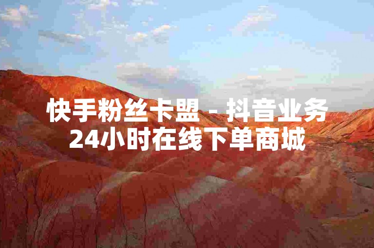 快手粉丝卡盟 - 抖音业务24小时在线下单商城